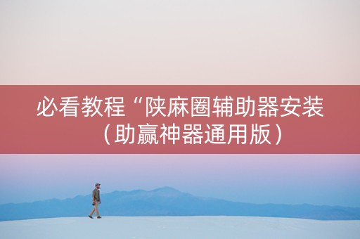 必看教程“陕麻圈辅助器安装（助赢神器通用版）