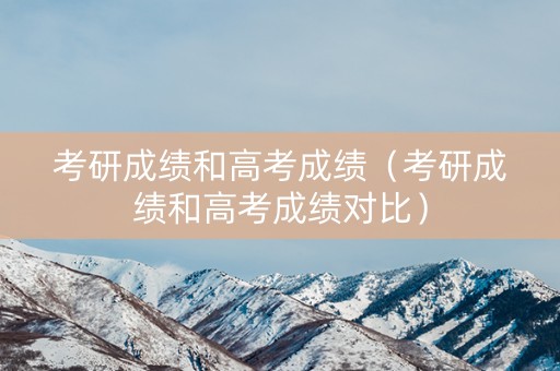 考研成绩和高考成绩（考研成绩和高考成绩对比）
