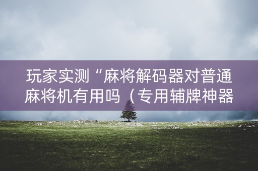 玩家实测“麻将解码器对普通麻将机有用吗（专用辅牌神器免安装）