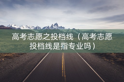 高考志愿之投档线（高考志愿投档线是指专业吗）