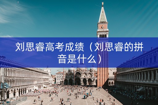 刘思睿高考成绩（刘思睿的拼音是什么）