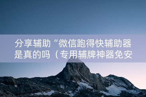 分享辅助“微信跑得快辅助器是真的吗（专用辅牌神器免安装）