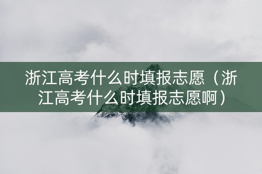 浙江高考什么时填报志愿（浙江高考什么时填报志愿啊）