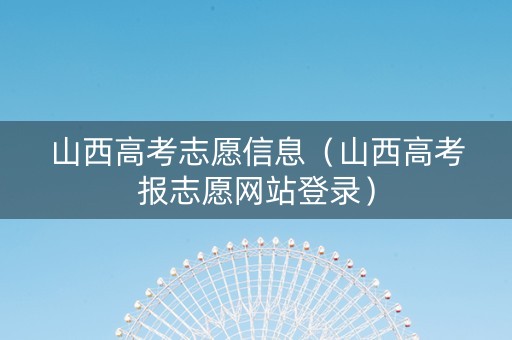 山西高考志愿信息(山西高考报志愿网站登录) 山西高考志愿信息(山西高考报志愿网站登录)