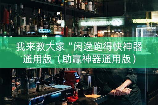 我来教大家“闲逸跑得快神器通用版（助赢神器通用版）