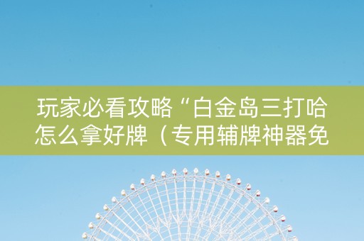 玩家必看攻略“白金岛三打哈怎么拿好牌（专用辅牌神器免安装）
