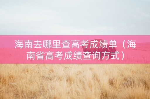 海南去哪里查高考成绩单（海南省高考成绩查询方式）