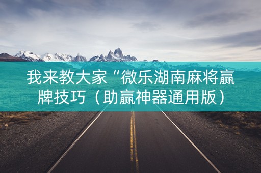 我来教大家“微乐湖南麻将赢牌技巧（助赢神器通用版）