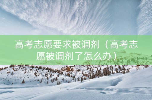 高考志愿要求被调剂（高考志愿被调剂了怎么办）