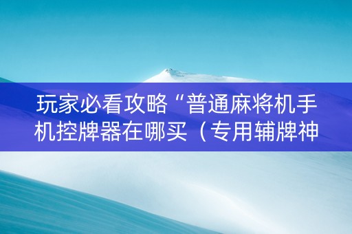 玩家必看攻略“普通麻将机手机控牌器在哪买（专用辅牌神器免安装）