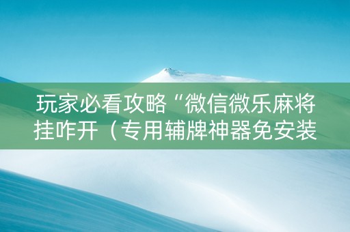 玩家必看攻略“微信微乐麻将挂咋开（专用辅牌神器免安装）