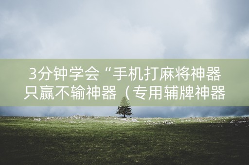 3分钟学会“手机打麻将神器只赢不输神器（专用辅牌神器免安装）