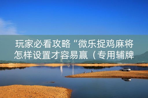 玩家必看攻略“微乐捉鸡麻将怎样设置才容易赢（专用辅牌神器免安装）