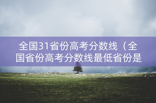 全国31省份高考分数线（全国省份高考分数线最低省份是哪个省）
