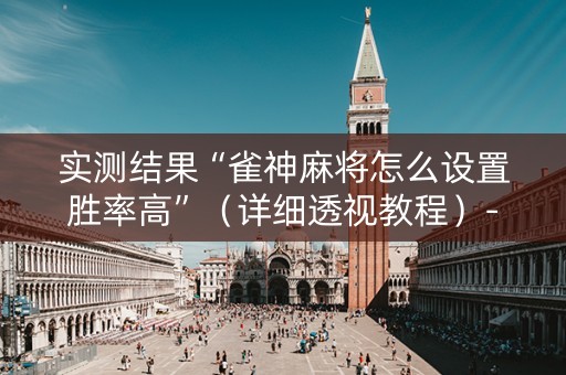 实测结果“雀神麻将怎么设置胜率高”（详细透视教程）-哔哩哔哩