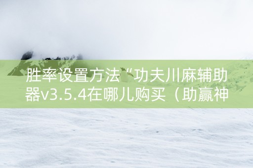 胜率设置方法“功夫川麻辅助器v3.5.4在哪儿购买（助赢神器通用版）