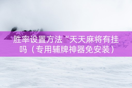 胜率设置方法“天天麻将有挂吗（专用辅牌神器免安装）