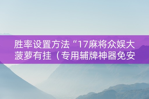 胜率设置方法“17麻将众娱大菠萝有挂（专用辅牌神器免安装）