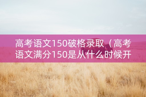 高考语文150破格录取（高考语文满分150是从什么时候开始）
