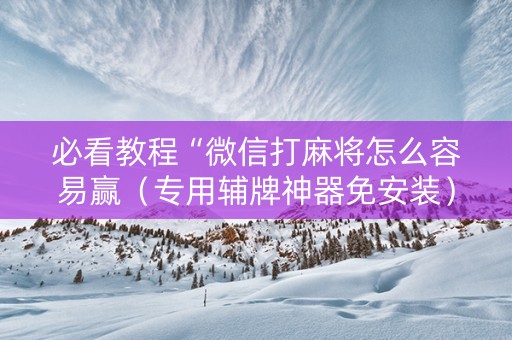 必看教程“微信打麻将怎么容易赢（专用辅牌神器免安装）