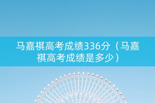 马嘉祺高考成绩336分（马嘉祺高考成绩是多少）