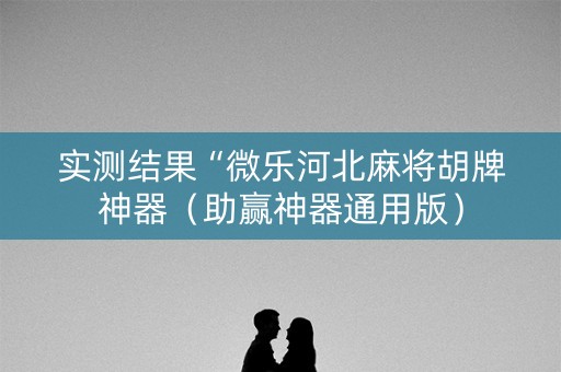 实测结果“微乐河北麻将胡牌神器（助赢神器通用版）