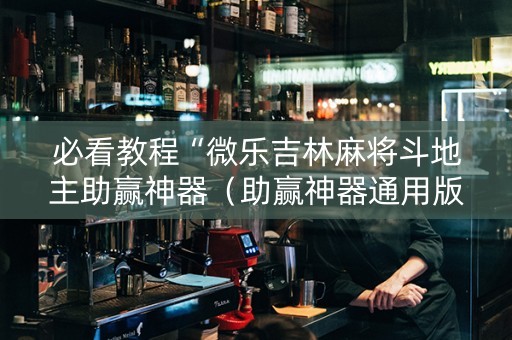 必看教程“微乐吉林麻将斗地主助赢神器（助赢神器通用版）