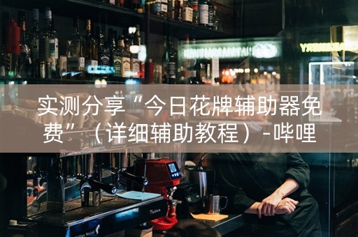 实测分享“今日花牌辅助器免费”（详细辅助教程）-哔哩哔哩