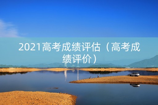 2021高考成绩评估（高考成绩评价）