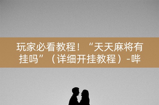 玩家必看教程！“天天麻将有挂吗”（详细开挂教程）-哔哩哔哩