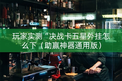 玩家实测“决战卡五星外挂怎么下（助赢神器通用版）
