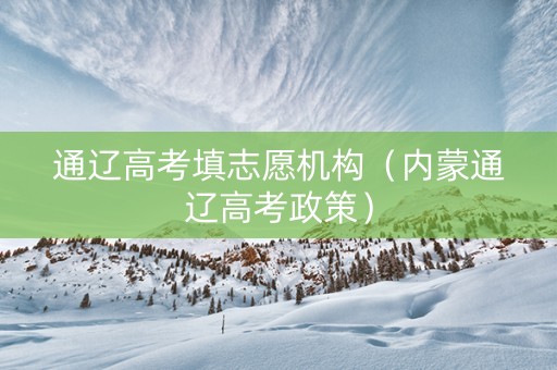 通辽高考填志愿机构（内蒙通辽高考政策）