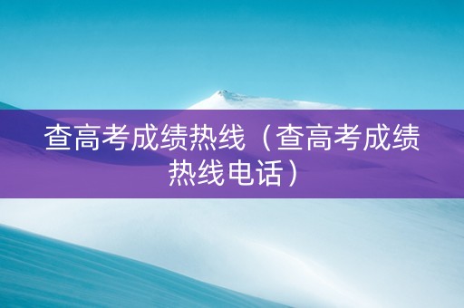 查高考成绩热线（查高考成绩热线电话）