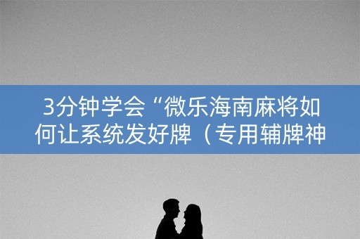 3分钟学会“微乐海南麻将如何让系统发好牌（专用辅牌神器免安装）