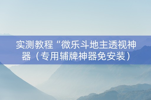 实测教程“微乐斗地主透视神器（专用辅牌神器免安装）