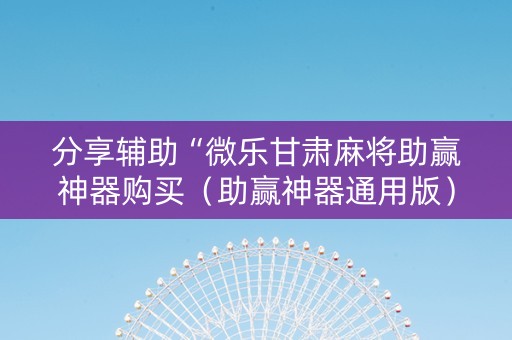 分享辅助“微乐甘肃麻将助赢神器购买（助赢神器通用版）