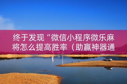 终于发现“微信小程序微乐麻将怎么提高胜率（助赢神器通用版）