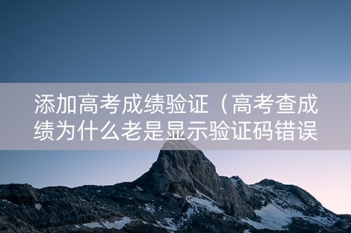 添加高考成绩验证（高考查成绩为什么老是显示验证码错误）