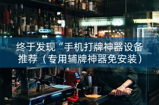 终于发现“手机打牌神器设备推荐（专用辅牌神器免安装）