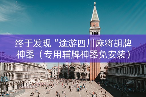 终于发现“途游四川麻将胡牌神器（专用辅牌神器免安装）