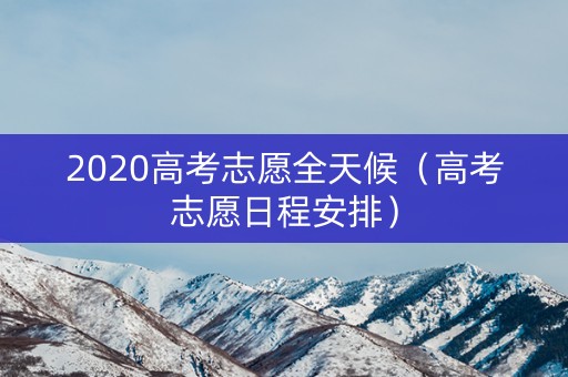 2020高考志愿全天候（高考志愿日程安排）