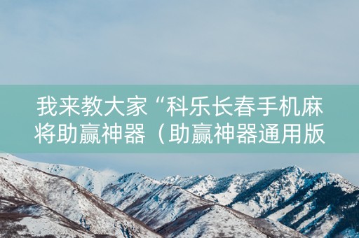 我来教大家“科乐长春手机麻将助赢神器（助赢神器通用版）