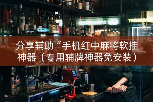 分享辅助“手机红中麻将软挂神器（专用辅牌神器免安装）