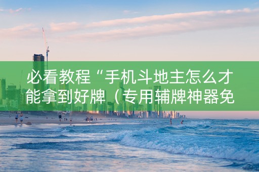必看教程“手机斗地主怎么才能拿到好牌（专用辅牌神器免安装）