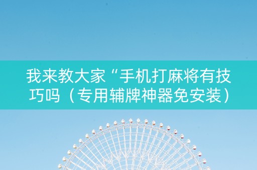 我来教大家“手机打麻将有技巧吗（专用辅牌神器免安装）