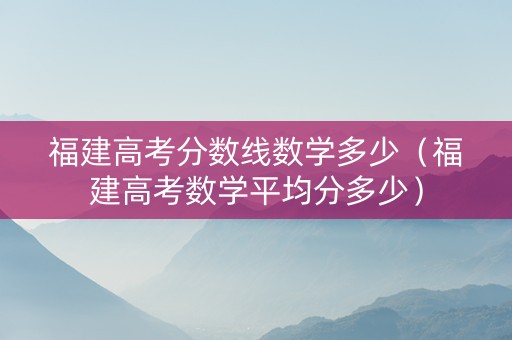 福建高考分数线数学多少（福建高考数学平均分多少）