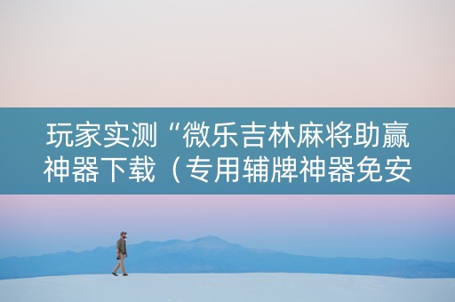 玩家实测“微乐吉林麻将助赢神器下载（专用辅牌神器免安装）