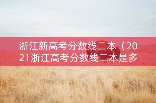 浙江新高考分数线二本（2021浙江高考分数线二本是多少）