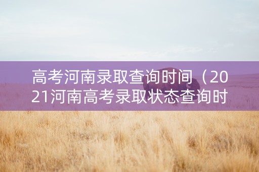 高考河南录取查询时间（2021河南高考录取状态查询时间）