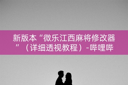新版本“微乐江西麻将修改器”（详细透视教程）-哔哩哔哩